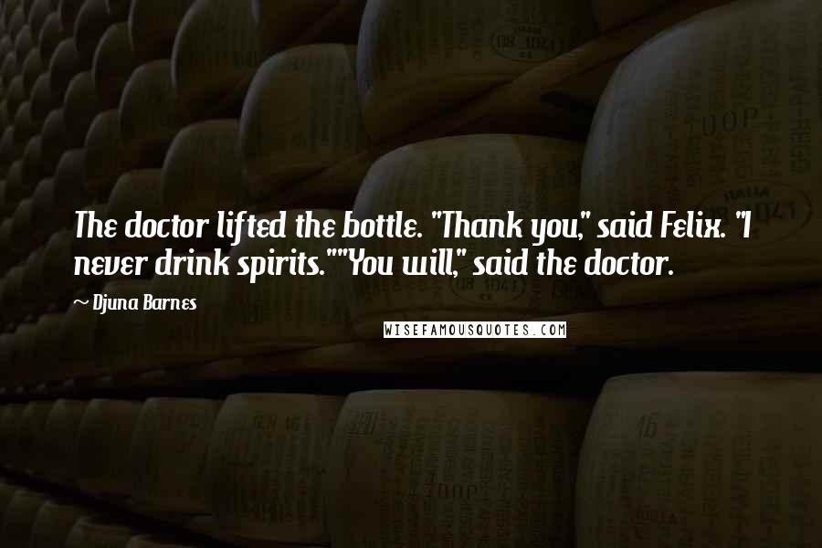 Djuna Barnes Quotes: The doctor lifted the bottle. "Thank you," said Felix. "I never drink spirits.""You will," said the doctor.