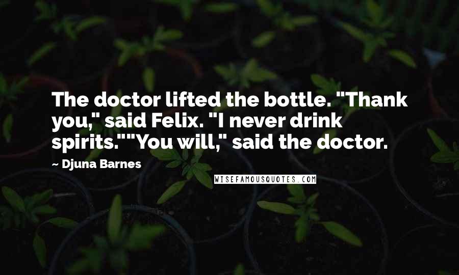 Djuna Barnes Quotes: The doctor lifted the bottle. "Thank you," said Felix. "I never drink spirits.""You will," said the doctor.