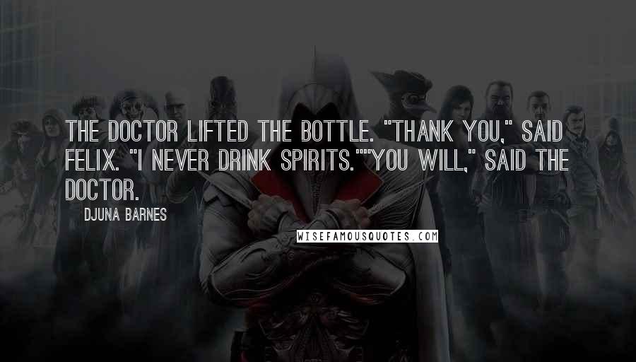 Djuna Barnes Quotes: The doctor lifted the bottle. "Thank you," said Felix. "I never drink spirits.""You will," said the doctor.