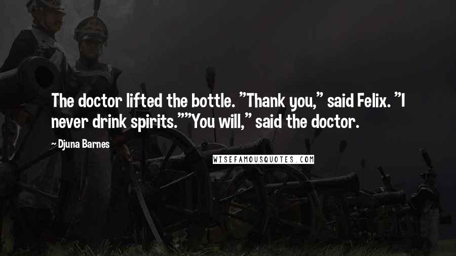 Djuna Barnes Quotes: The doctor lifted the bottle. "Thank you," said Felix. "I never drink spirits.""You will," said the doctor.