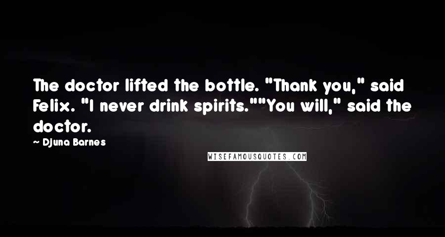 Djuna Barnes Quotes: The doctor lifted the bottle. "Thank you," said Felix. "I never drink spirits.""You will," said the doctor.