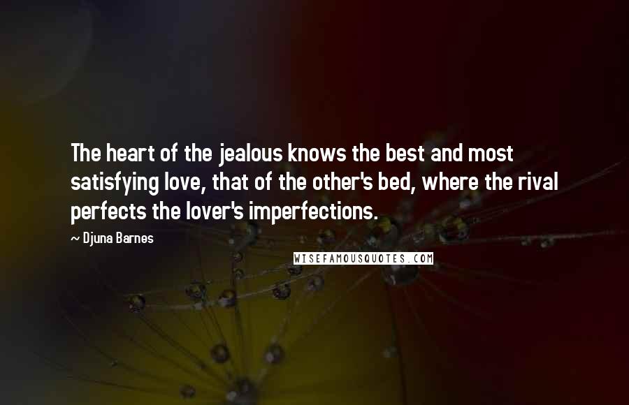 Djuna Barnes Quotes: The heart of the jealous knows the best and most satisfying love, that of the other's bed, where the rival perfects the lover's imperfections.