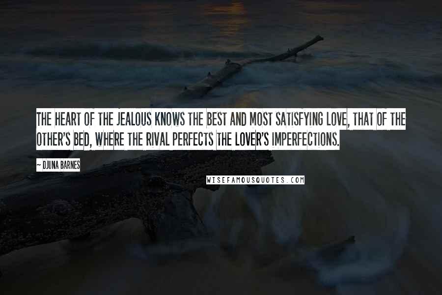 Djuna Barnes Quotes: The heart of the jealous knows the best and most satisfying love, that of the other's bed, where the rival perfects the lover's imperfections.