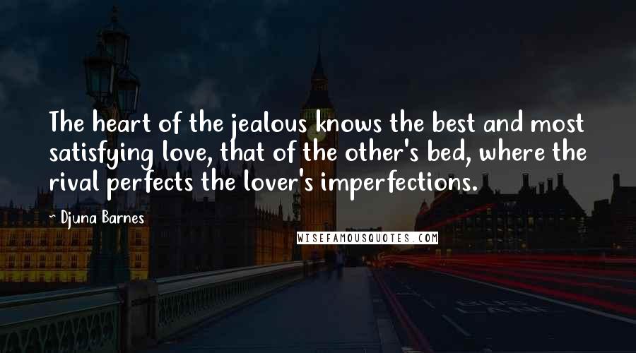 Djuna Barnes Quotes: The heart of the jealous knows the best and most satisfying love, that of the other's bed, where the rival perfects the lover's imperfections.