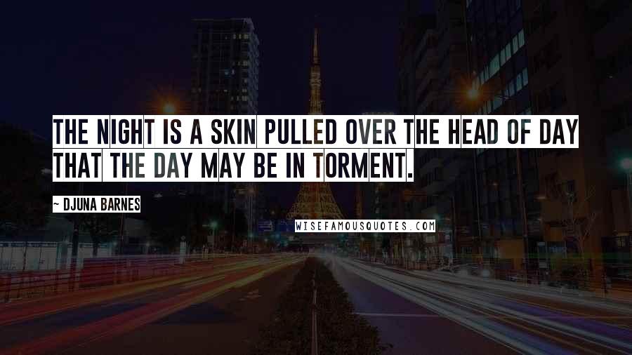 Djuna Barnes Quotes: The night is a skin pulled over the head of day that the day may be in torment.