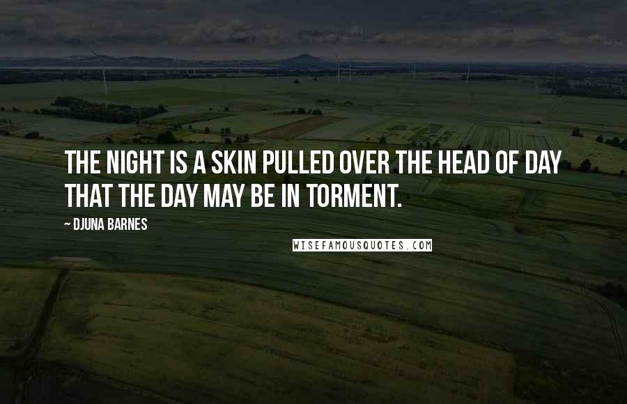 Djuna Barnes Quotes: The night is a skin pulled over the head of day that the day may be in torment.