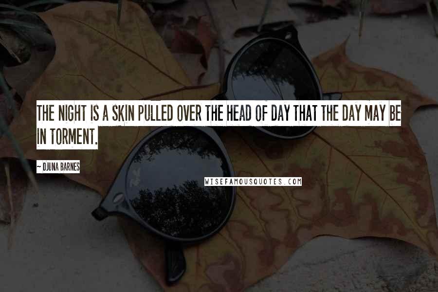 Djuna Barnes Quotes: The night is a skin pulled over the head of day that the day may be in torment.