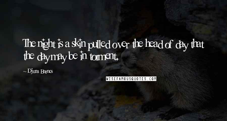 Djuna Barnes Quotes: The night is a skin pulled over the head of day that the day may be in torment.