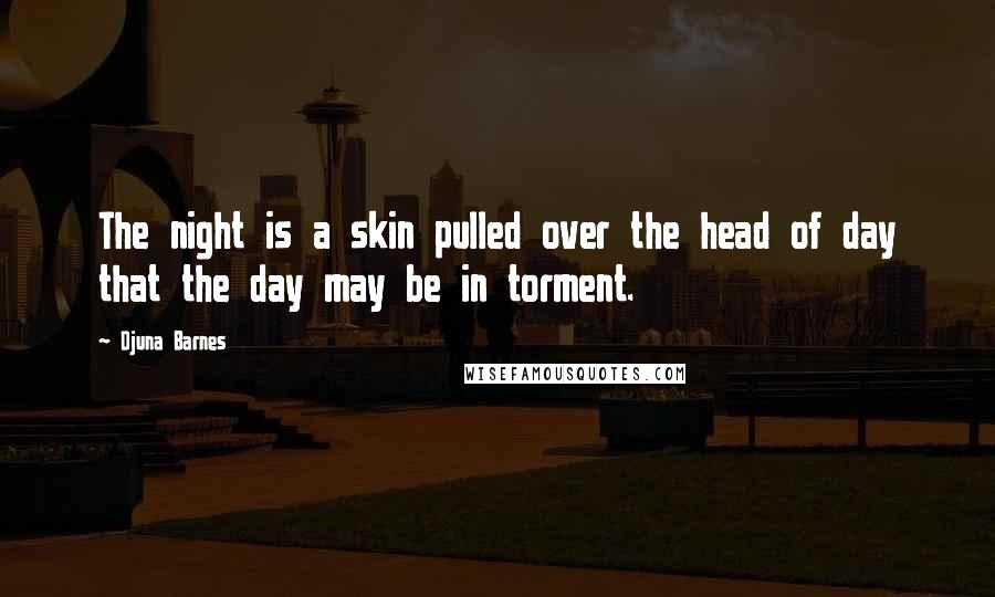Djuna Barnes Quotes: The night is a skin pulled over the head of day that the day may be in torment.