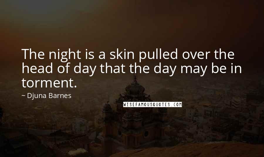 Djuna Barnes Quotes: The night is a skin pulled over the head of day that the day may be in torment.
