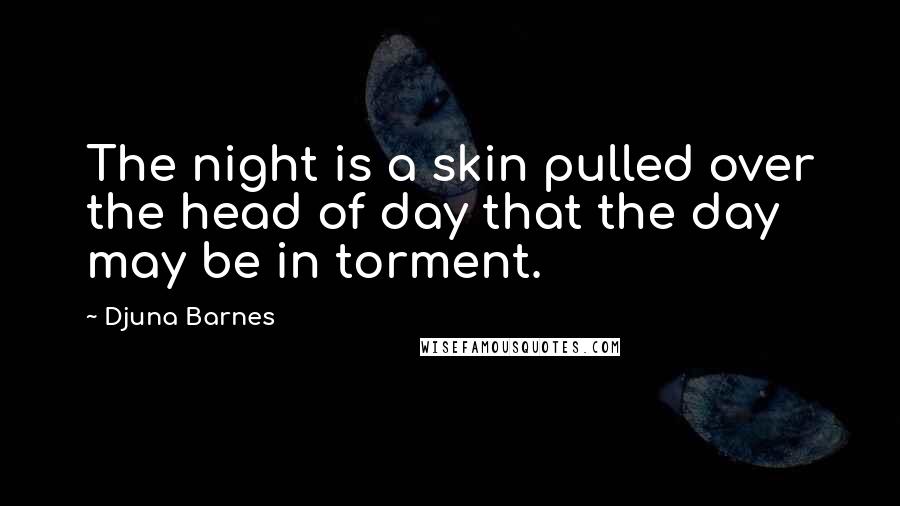 Djuna Barnes Quotes: The night is a skin pulled over the head of day that the day may be in torment.