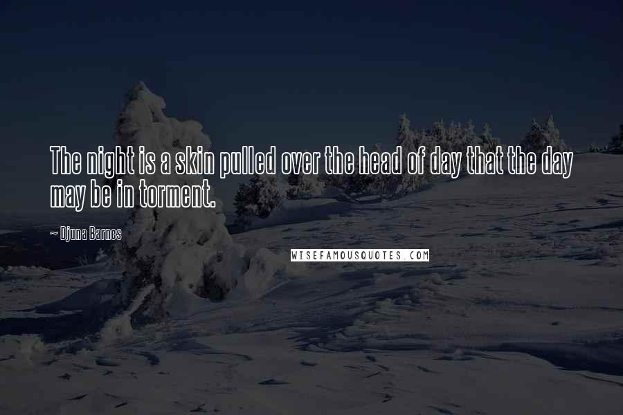 Djuna Barnes Quotes: The night is a skin pulled over the head of day that the day may be in torment.