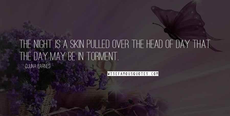 Djuna Barnes Quotes: The night is a skin pulled over the head of day that the day may be in torment.