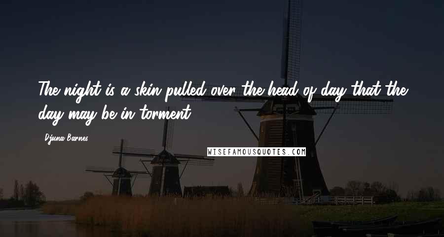 Djuna Barnes Quotes: The night is a skin pulled over the head of day that the day may be in torment.