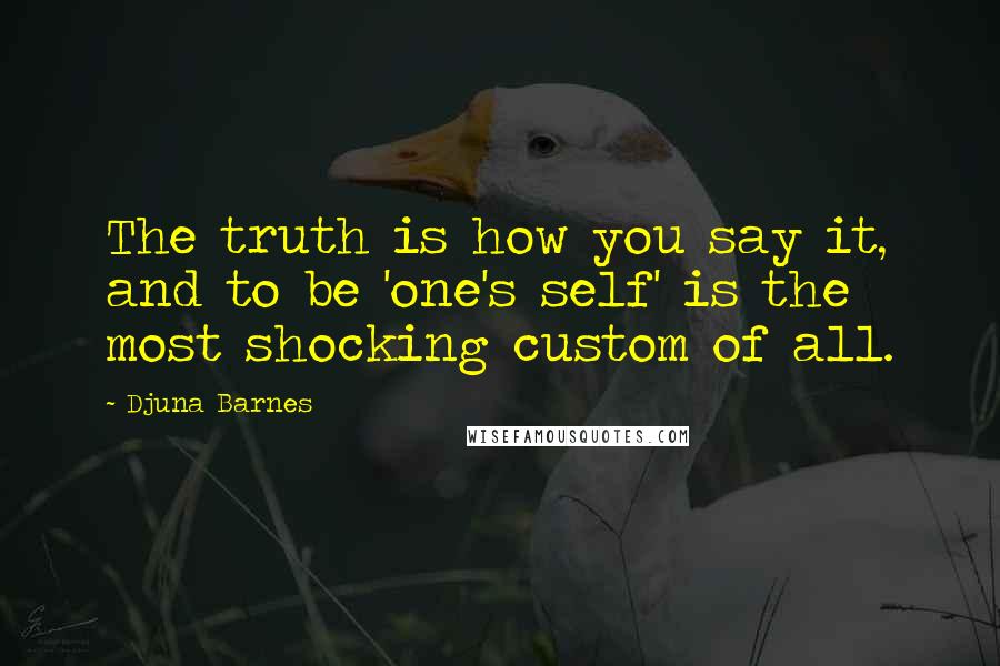 Djuna Barnes Quotes: The truth is how you say it, and to be 'one's self' is the most shocking custom of all.