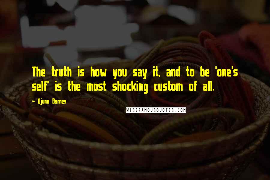 Djuna Barnes Quotes: The truth is how you say it, and to be 'one's self' is the most shocking custom of all.