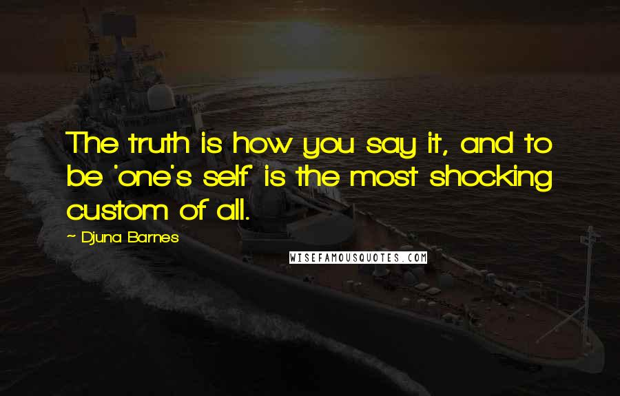 Djuna Barnes Quotes: The truth is how you say it, and to be 'one's self' is the most shocking custom of all.