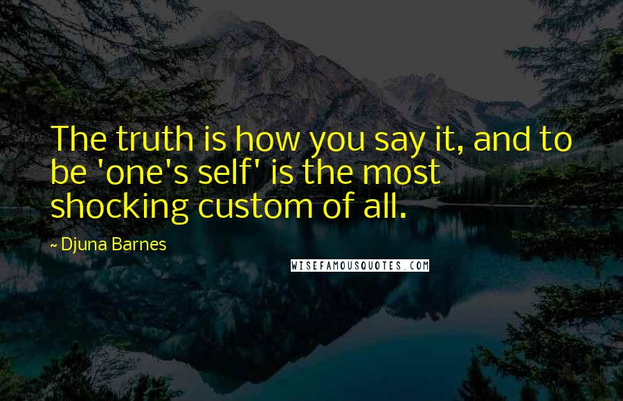 Djuna Barnes Quotes: The truth is how you say it, and to be 'one's self' is the most shocking custom of all.