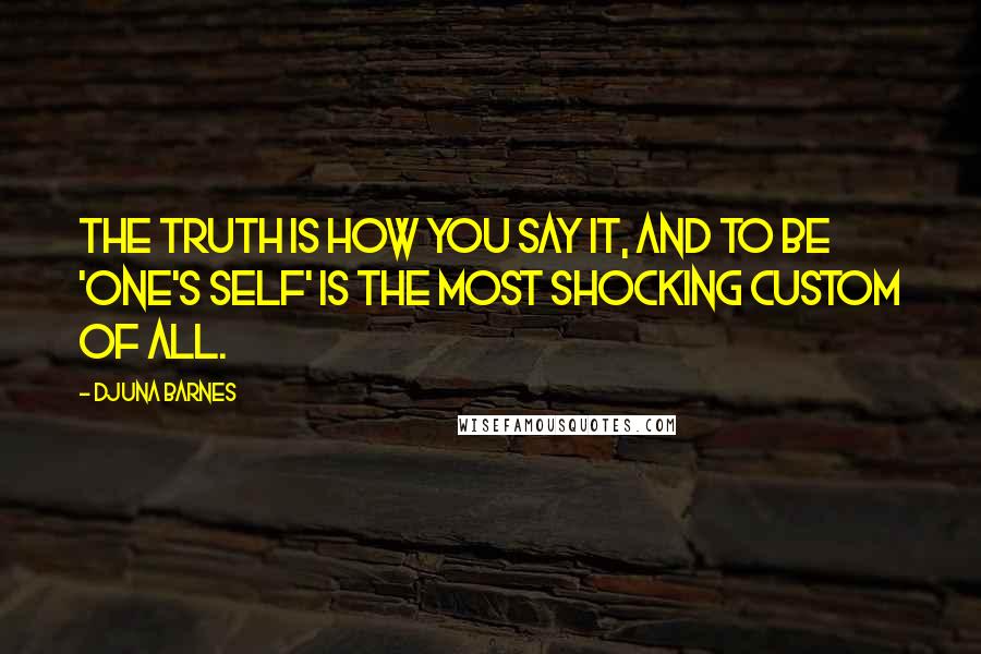 Djuna Barnes Quotes: The truth is how you say it, and to be 'one's self' is the most shocking custom of all.