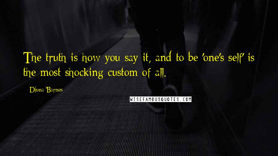 Djuna Barnes Quotes: The truth is how you say it, and to be 'one's self' is the most shocking custom of all.