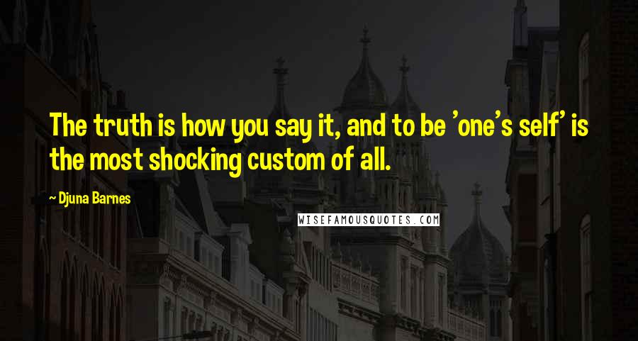 Djuna Barnes Quotes: The truth is how you say it, and to be 'one's self' is the most shocking custom of all.