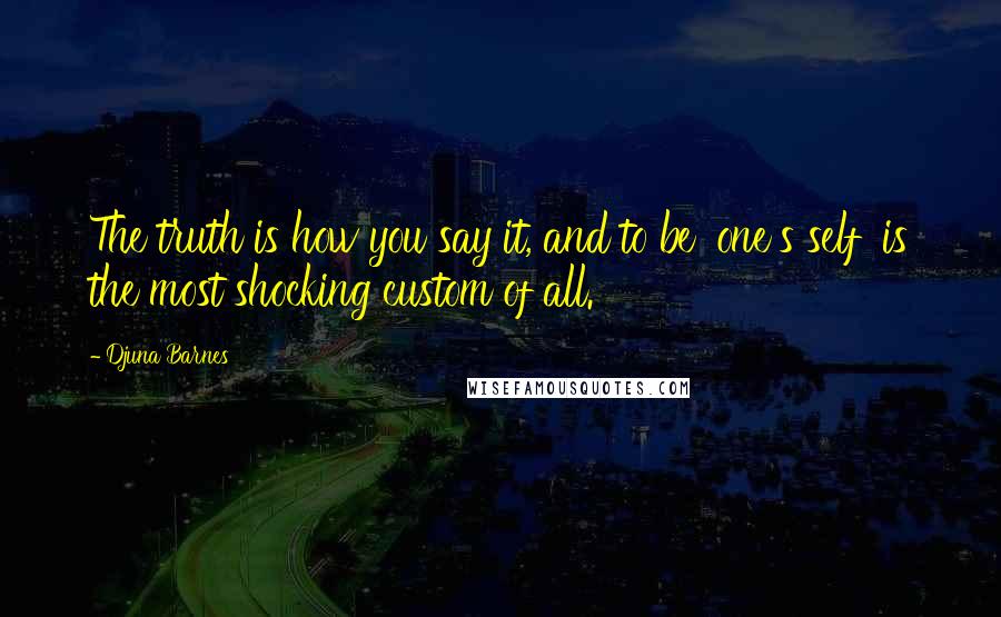 Djuna Barnes Quotes: The truth is how you say it, and to be 'one's self' is the most shocking custom of all.