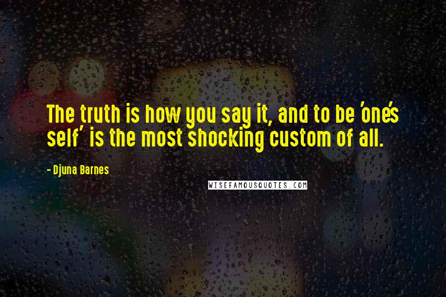 Djuna Barnes Quotes: The truth is how you say it, and to be 'one's self' is the most shocking custom of all.