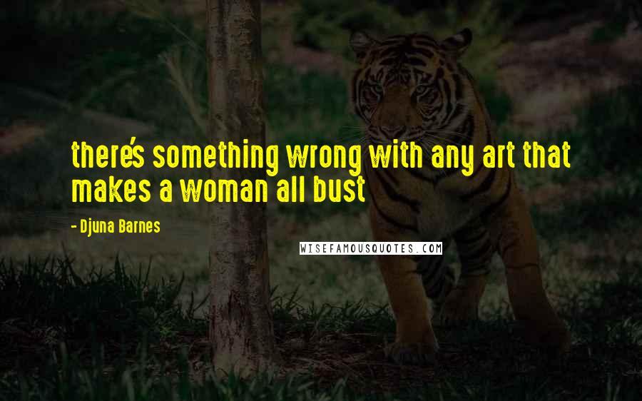 Djuna Barnes Quotes: there's something wrong with any art that makes a woman all bust