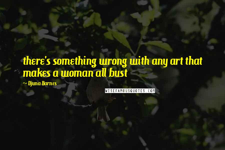 Djuna Barnes Quotes: there's something wrong with any art that makes a woman all bust