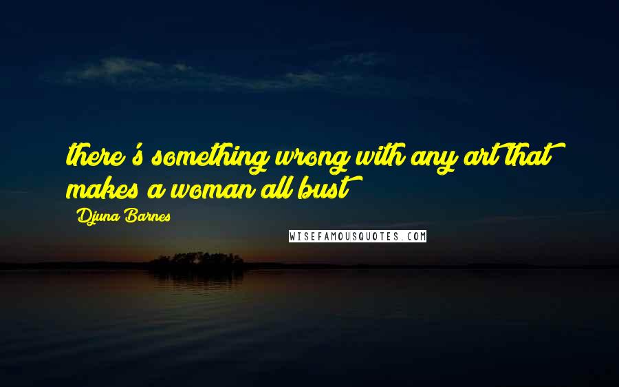 Djuna Barnes Quotes: there's something wrong with any art that makes a woman all bust