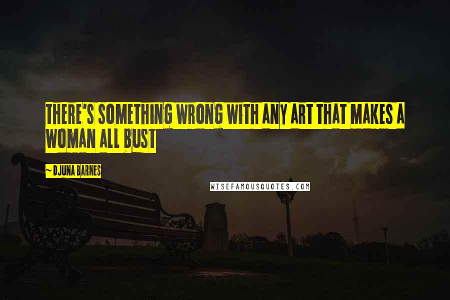 Djuna Barnes Quotes: there's something wrong with any art that makes a woman all bust