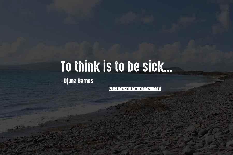 Djuna Barnes Quotes: To think is to be sick...