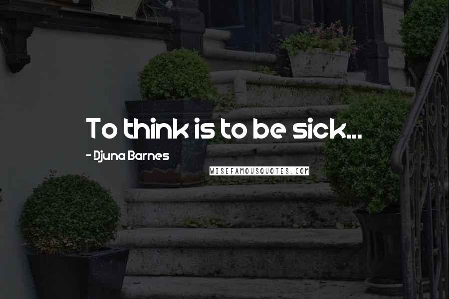 Djuna Barnes Quotes: To think is to be sick...