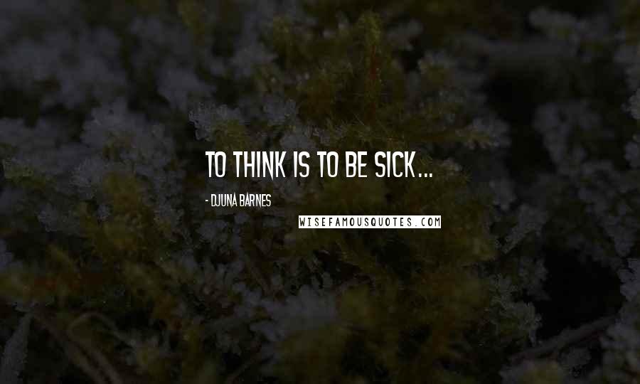 Djuna Barnes Quotes: To think is to be sick...