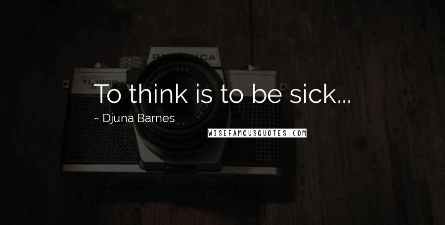 Djuna Barnes Quotes: To think is to be sick...