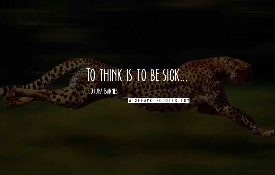 Djuna Barnes Quotes: To think is to be sick...