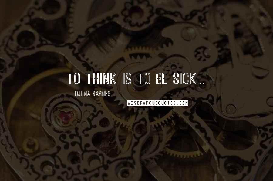 Djuna Barnes Quotes: To think is to be sick...