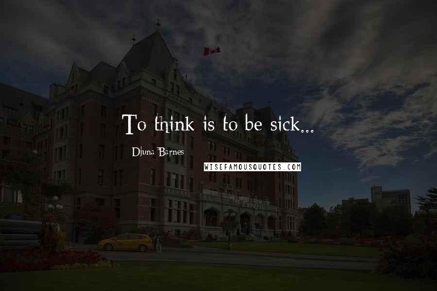 Djuna Barnes Quotes: To think is to be sick...