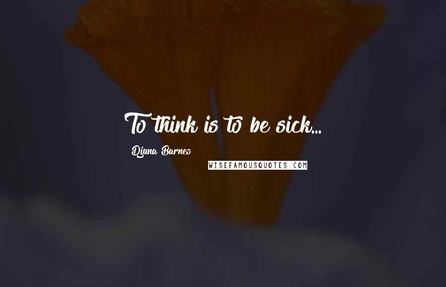 Djuna Barnes Quotes: To think is to be sick...