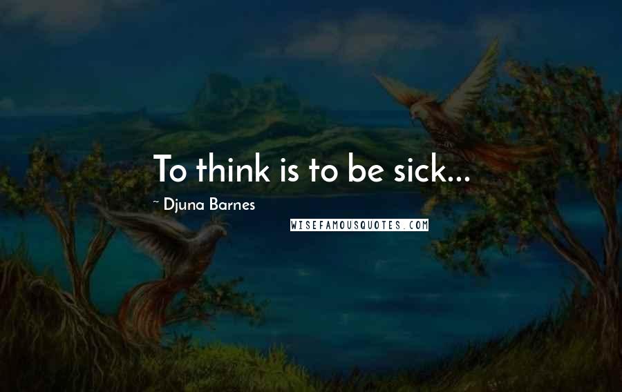 Djuna Barnes Quotes: To think is to be sick...
