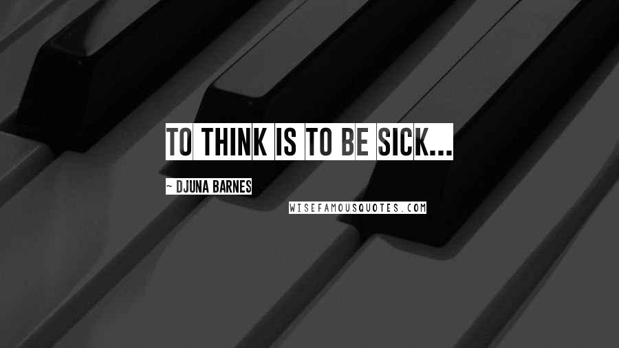 Djuna Barnes Quotes: To think is to be sick...