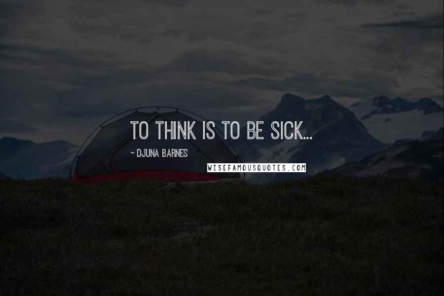 Djuna Barnes Quotes: To think is to be sick...