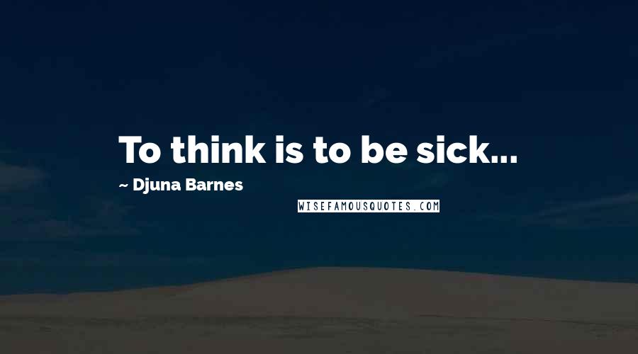 Djuna Barnes Quotes: To think is to be sick...