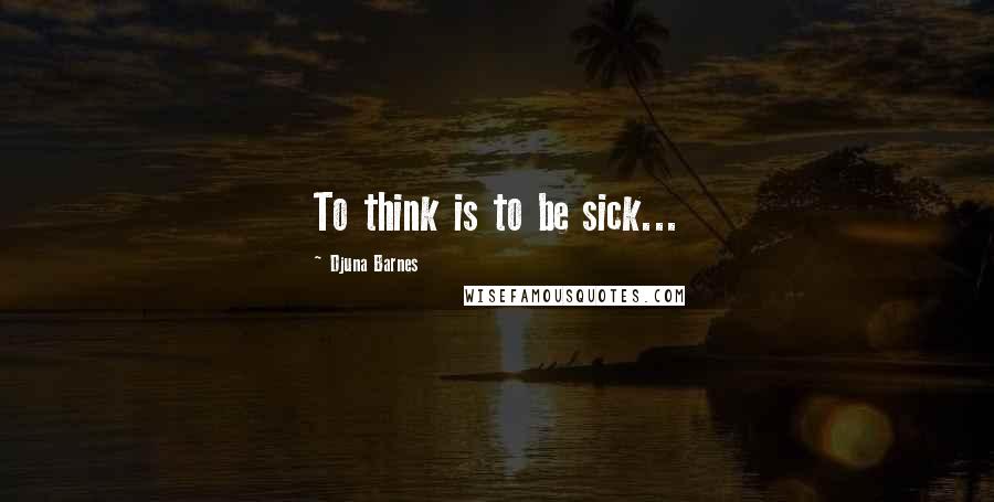 Djuna Barnes Quotes: To think is to be sick...