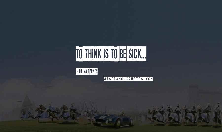 Djuna Barnes Quotes: To think is to be sick...