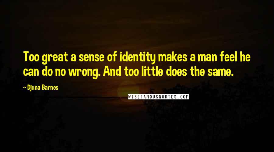 Djuna Barnes Quotes: Too great a sense of identity makes a man feel he can do no wrong. And too little does the same.