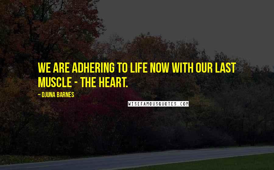 Djuna Barnes Quotes: We are adhering to life now with our last muscle - the heart.