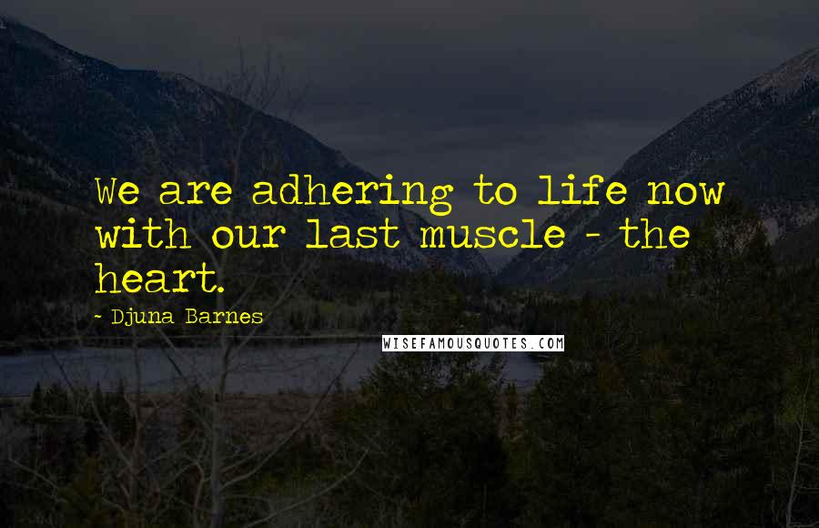 Djuna Barnes Quotes: We are adhering to life now with our last muscle - the heart.