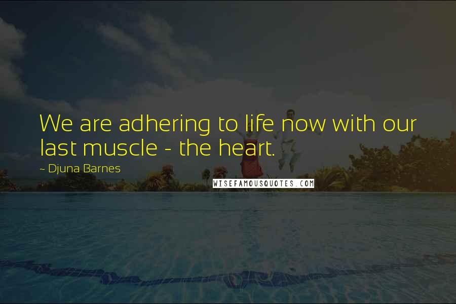 Djuna Barnes Quotes: We are adhering to life now with our last muscle - the heart.