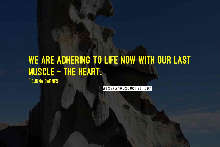 Djuna Barnes Quotes: We are adhering to life now with our last muscle - the heart.